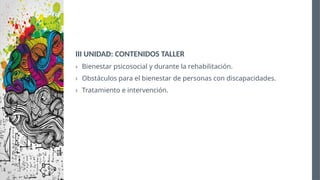 III UNIDAD: CONTENIDOS TALLER
› Bienestar psicosocial y durante la rehabilitación.
› Obstáculos para el bienestar de personas con discapacidades.
› Tratamiento e intervención.
 