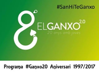 Programa #Ganxo20 Aniversari 1997/2017
#SanHiTeGanxo
 