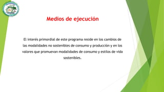 Medios de ejecución
El interés primordial de este programa reside en los cambios de
las modalidades no sostenibles de consumo y producción y en los
valores que promuevan modalidades de consumo y estilos de vida
sostenibles.
 