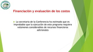 Financiación y evaluación de los costos
 La secretaria de la Conferencia ha estimado que es
improbable que la ejecución de este programa requiera
volúmenes considerables de recursos financieros
adicionales
 