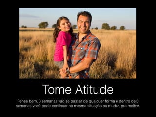 Tome Atitude
Pense bem, 3 semanas vão se passar de qualquer forma e dentro de 3
semanas você pode continuar na mesma situação ou mudar, pra melhor.
 