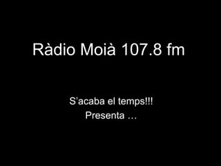Ràdio Moià 107.8 fm
S’acaba el temps!!!
Presenta …
 