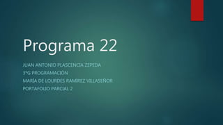 Programa 22
JUAN ANTONIO PLASCENCIA ZEPEDA
3ºG PROGRAMACIÓN
MARÍA DE LOURDES RAMÍREZ VILLASEÑOR
PORTAFOLIO PARCIAL 2
 