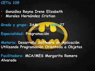 CETis 109
• González Reyna Irene Elizabeth
• Morales Hernández Cristian
Grado y grupo: 3AM Aula:27
Especialidad: Programación
Materia: Desarrolla Software de Aplicación
Utilizando Programación Orientada a Objetos
Facilitadora: MCA/MES Margarita Romero
Alvarado