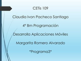 CETis 109
Claudia Ivon Pacheco Santiago
4° Bm Programación
Desarrolla Aplicaciones Móviles
Margarita Romero Alvarado
*Programa3*
 