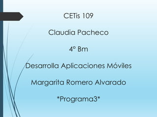 CETis 109
Claudia Pacheco
4° Bm
Desarrolla Aplicaciones Móviles
Margarita Romero Alvarado
*Programa3*
 