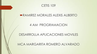 CETIS 109
RAMIREZ MORALES ALEXIS ALBERTO
4 AM PROGRAMACION
DESARROLLA APLICACIONES MOVILES
MCA MARGARITA ROMERO ALVARADO
 