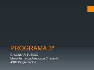 PROGRAMA 3º
CALCULAR SUELDO
María Fernanda Arredondo Chavarría
4ªBM Programacion
 