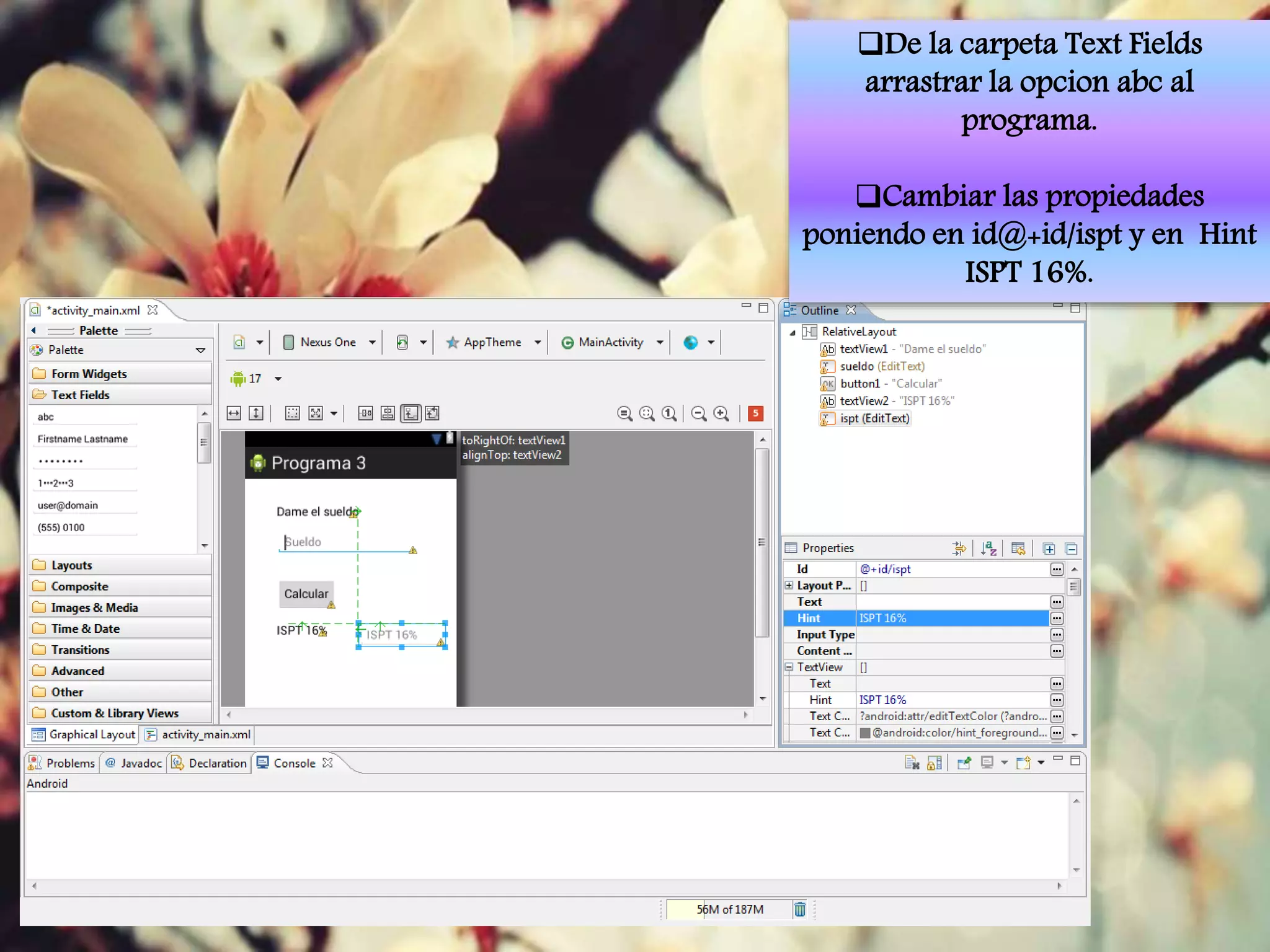 De la carpeta Text Fields
arrastrar la opcion abc al
programa.
Cambiar las propiedades
poniendo en id@+id/ispt y en Hint
ISPT 16%.
 