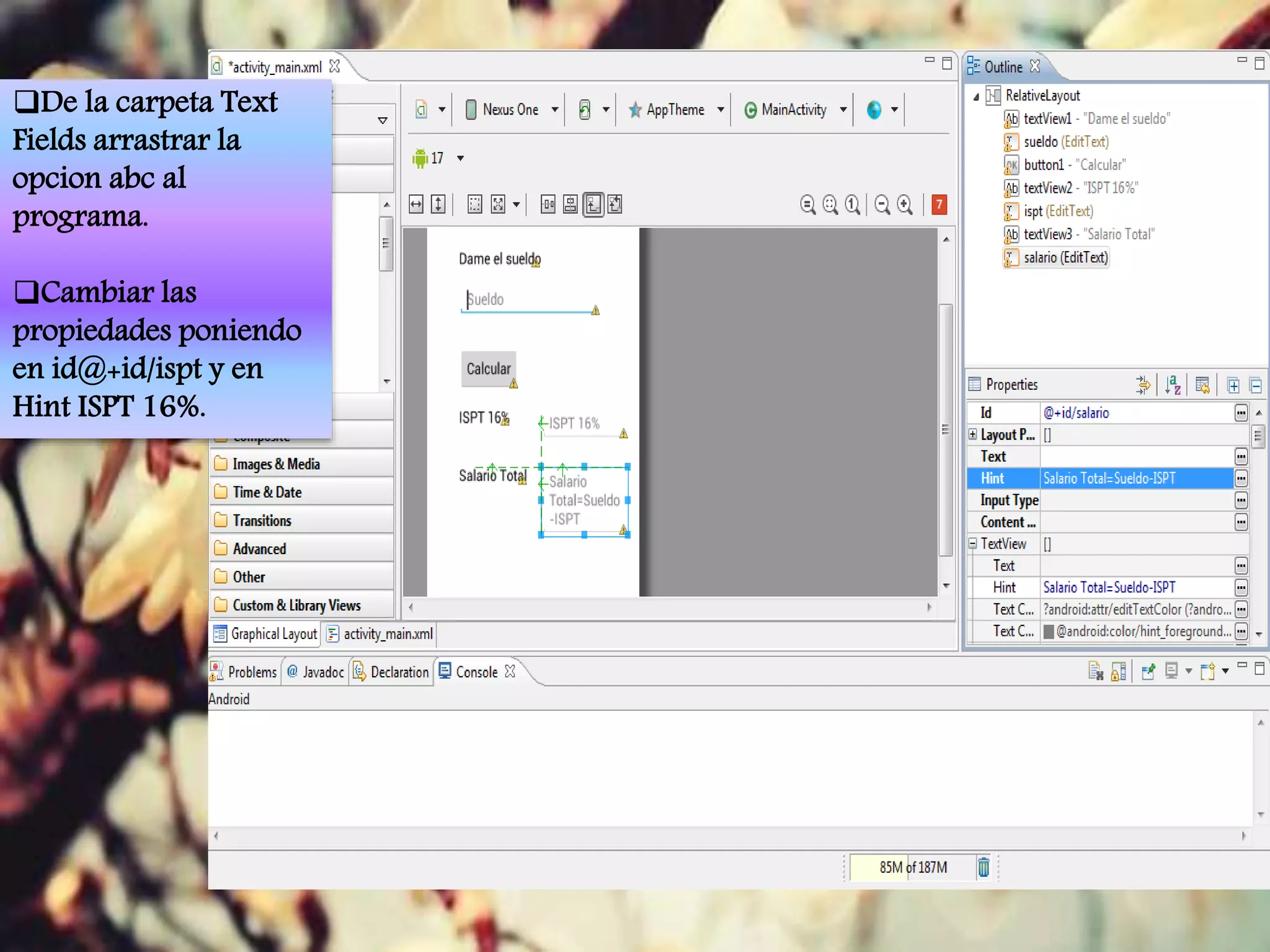 De la carpeta Text
Fields arrastrar la
opcion abc al
programa.
Cambiar las
propiedades poniendo
en id@+id/ispt y en
Hint ISPT 16%.
 