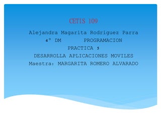 CETIS 109
Alejandra Magarita Rodriguez Parra
4° DM PROGRAMACION
PRACTICA 5
DESARROLLA APLICACIONES MOVILES
Maestra: MARGARITA ROMERO ALVARADO
 