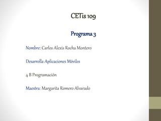CETis109
Programa 3
Nombre: Carlos Alexis Rocha Montero
Desarrolla Aplicaciones Móviles
4 B Programación
Maestra: Margarita Romero Alvarado
 