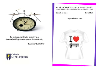 La música puede dar nombre a lo
innombrable y comunicar lo desconocido.
Leonard Bernstein
CEMU PROFESIONAL “MANUEL PELETEIRO”
CONCIERTO PARA LOS ALUMNOS DE 3ºESO Y 4ºESO
Día: 20 de mayo Hora: 15:30
Lugar: Salón de Actos
 
