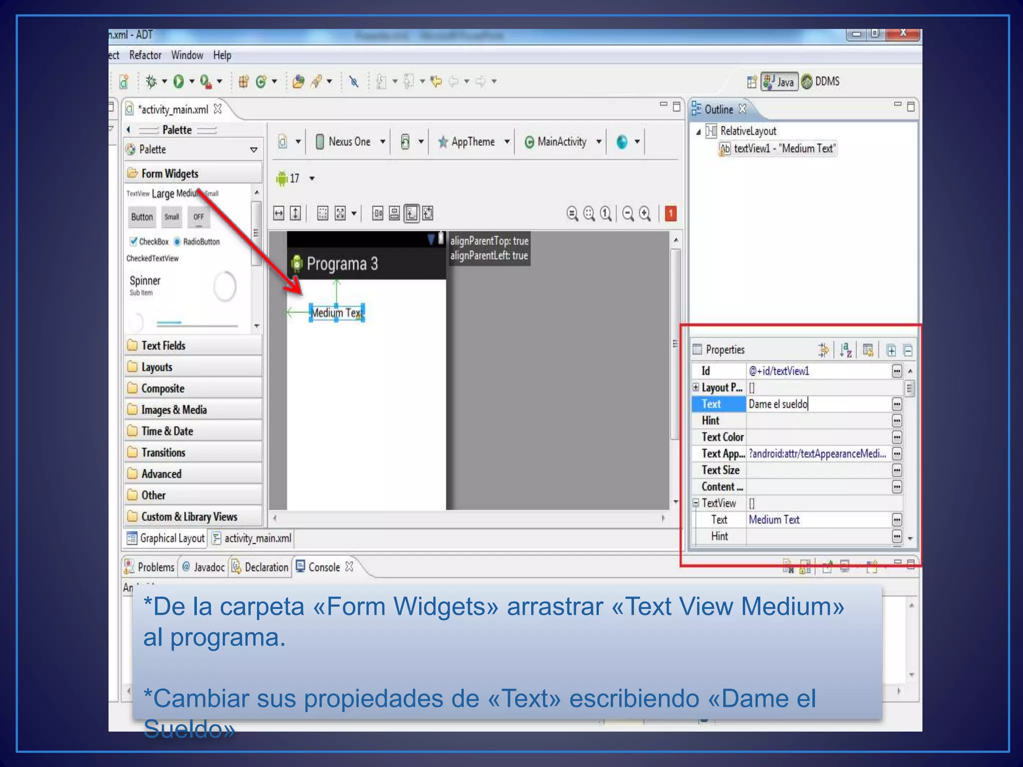 *De la carpeta «Form Widgets» arrastrar «Text View Medium»
al programa.
*Cambiar sus propiedades de «Text» escribiendo «Dame el
Sueldo»
 