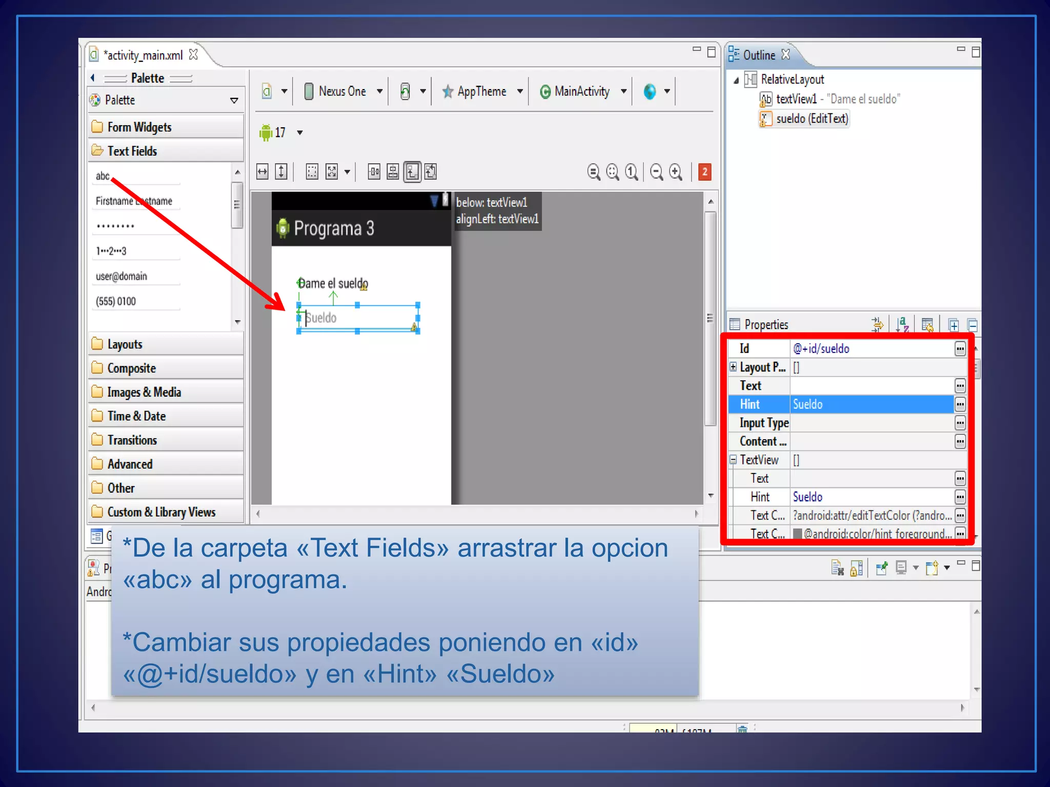 *De la carpeta «Text Fields» arrastrar la opcion
«abc» al programa.
*Cambiar sus propiedades poniendo en «id»
«@+id/sueldo» y en «Hint» «Sueldo»
 