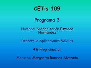 CETis 109
Programa 3
Nombre: Sandor Aarón Estrada
Hernández
Desarrolla Aplicaciones Móviles
4 B Programación
Maestra: Margarita Romero Alvarado
 