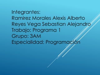 Integrantes: 
Ramirez Morales Alexis Alberto 
Reyes Vega Sebastian Alejandro 
Trabajo: Programa 1 
Grupo: 3AM 
Especialidad: Programación 
 
