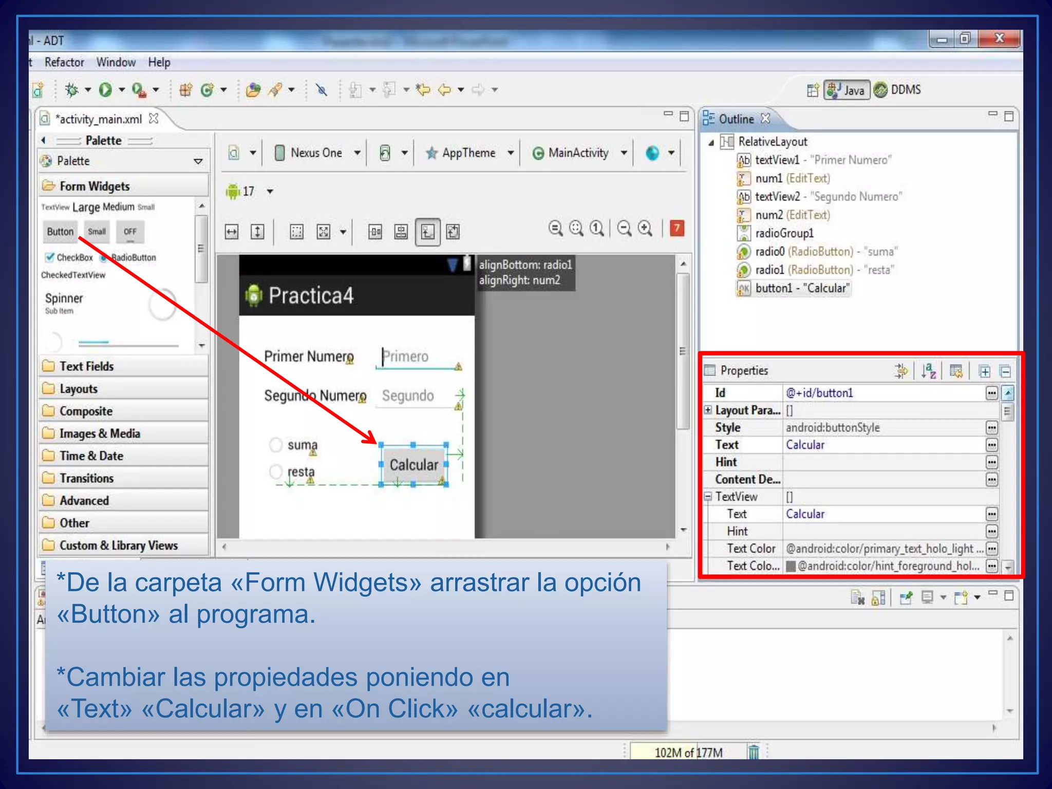 *De la carpeta «Form Widgets» arrastrar la opción
«Button» al programa.
*Cambiar las propiedades poniendo en
«Text» «Calcular» y en «On Click» «calcular».
 
