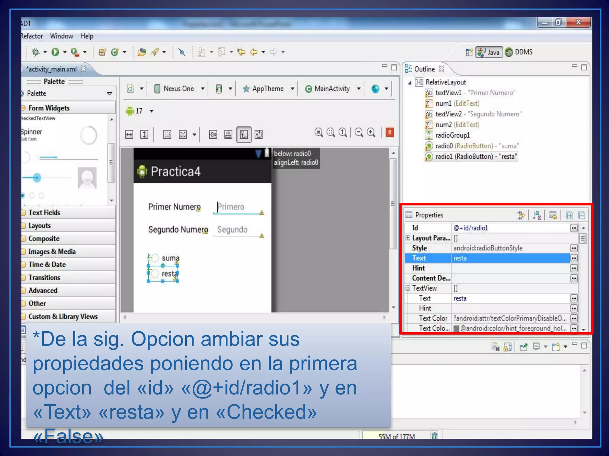 *De la sig. Opcion ambiar sus
propiedades poniendo en la primera
opcion del «id» «@+id/radio1» y en
«Text» «resta» y en «Checked»
«False»
 