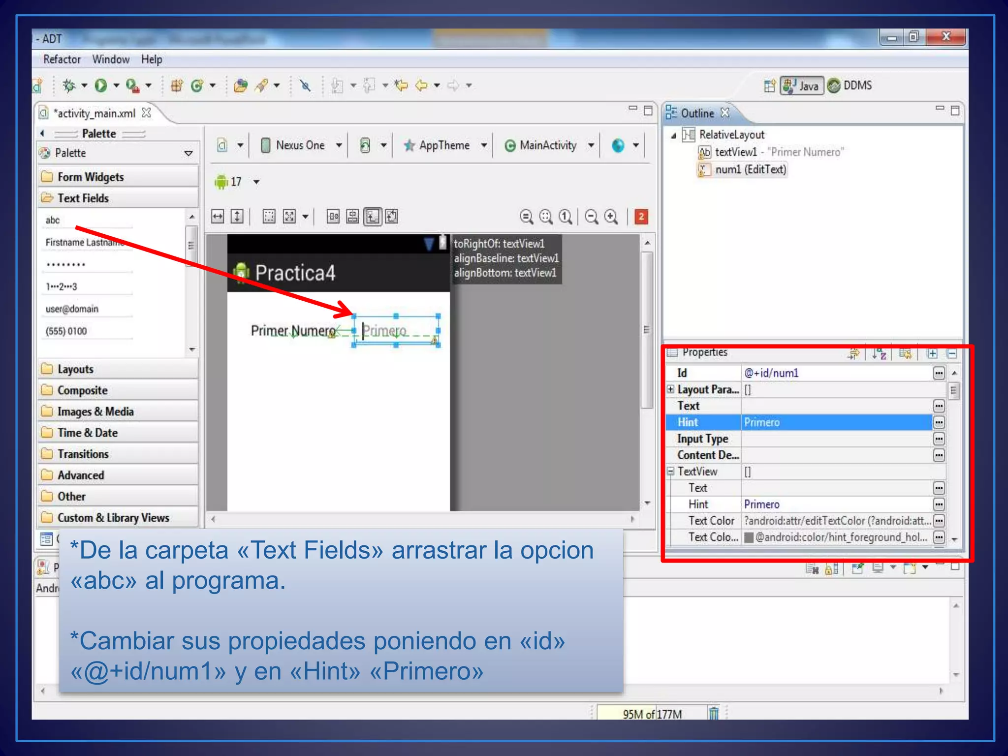 *De la carpeta «Text Fields» arrastrar la opcion
«abc» al programa.
*Cambiar sus propiedades poniendo en «id»
«@+id/num1» y en «Hint» «Primero»
 