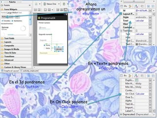 Ahora
agregaremos un
«button»
En el Id pondremos
@+id/button
En «Text» pondremos
«Calcular»
En On Click podemos
«Calcular»
 