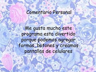 Me gusta mucho este
programa esta divertido
porque podemos agregar
formas, botones y creamos
pantallas de celulares
Comentario Personal
 