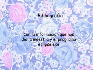 Bibliografía
Con la información que nos
dio la maestra y el programa
eclipse.exe
 
