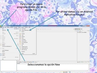 Para crear un nuevo
programa damos clic en la
opción File.
Seleccionamos la opción New
Por ultimo damos clic en Android
Aplication Project
 