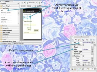 Arrastraremos un
Text Fields que será el
de «ABC»
En el Id agregaremos
@+id/num1
Ahora cambiaremos en
«Hint» y pondremos
«Primero»
 