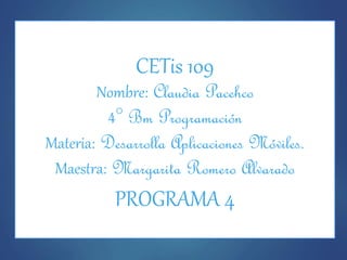 CETis 109
Nombre: Claudia Pacehco
4° Bm Programación
Materia: Desarrolla Aplicaciones Móviles.
Maestra: Margarita Romero Alvarado
PROGRAMA 4
 