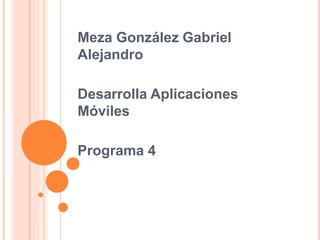 Meza González Gabriel
Alejandro
Desarrolla Aplicaciones
Móviles
Programa 4
 