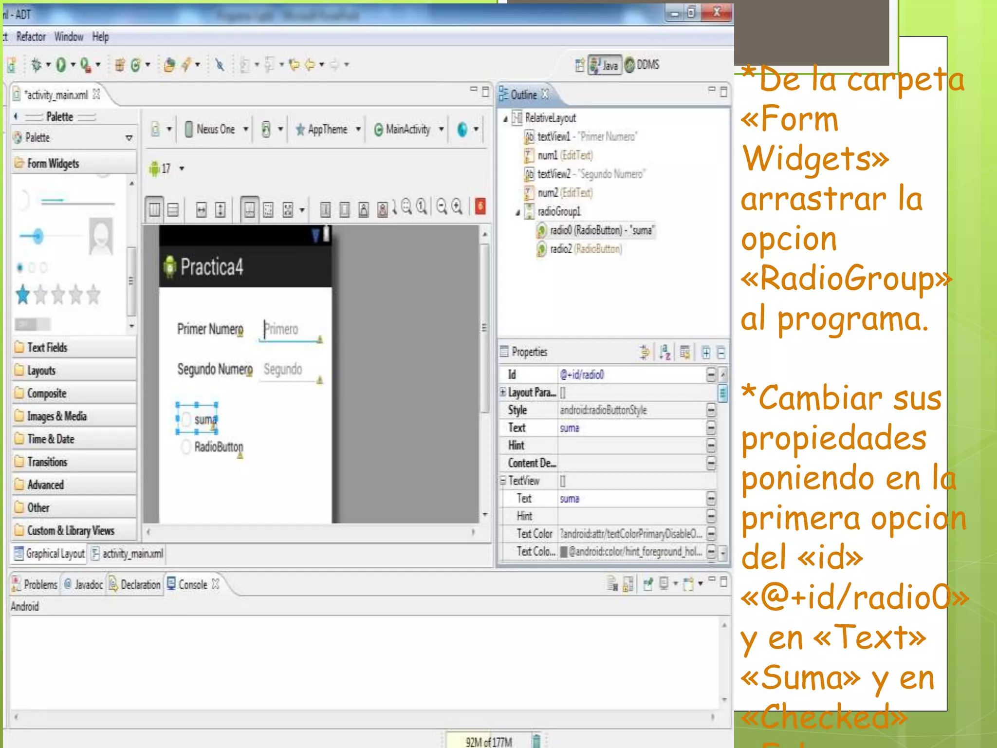 *De la carpeta
«Form
Widgets»
arrastrar la
opcion
«RadioGroup»
al programa.
*Cambiar sus
propiedades
poniendo en la
primera opcion
del «id»
«@+id/radio0»
y en «Text»
«Suma» y en
«Checked»
 