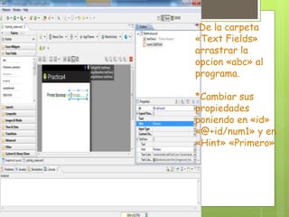*De la carpeta
«Text Fields»
arrastrar la
opcion «abc» al
programa.
*Cambiar sus
propiedades
poniendo en «id»
«@+id/num1» y en
«Hint» «Primero»
 