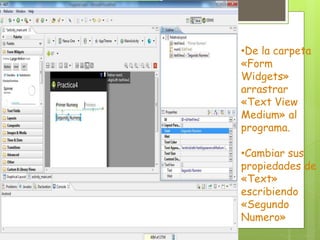 •De la carpeta
«Form
Widgets»
arrastrar
«Text View
Medium» al
programa.
•Cambiar sus
propiedades de
«Text»
escribiendo
«Segundo
Numero»
 