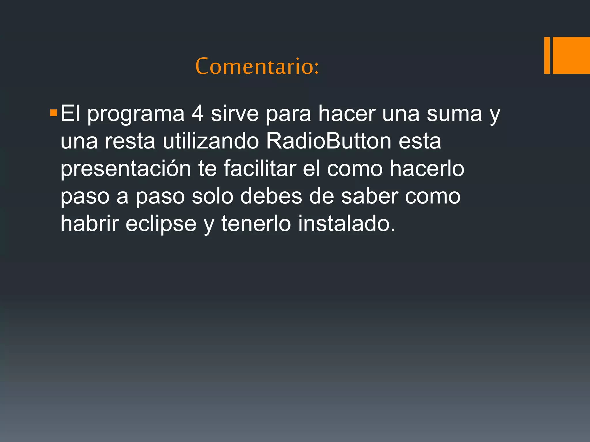 Comentario:
El programa 4 sirve para hacer una suma y
una resta utilizando RadioButton esta
presentación te facilitar el como hacerlo
paso a paso solo debes de saber como
habrir eclipse y tenerlo instalado.
 
