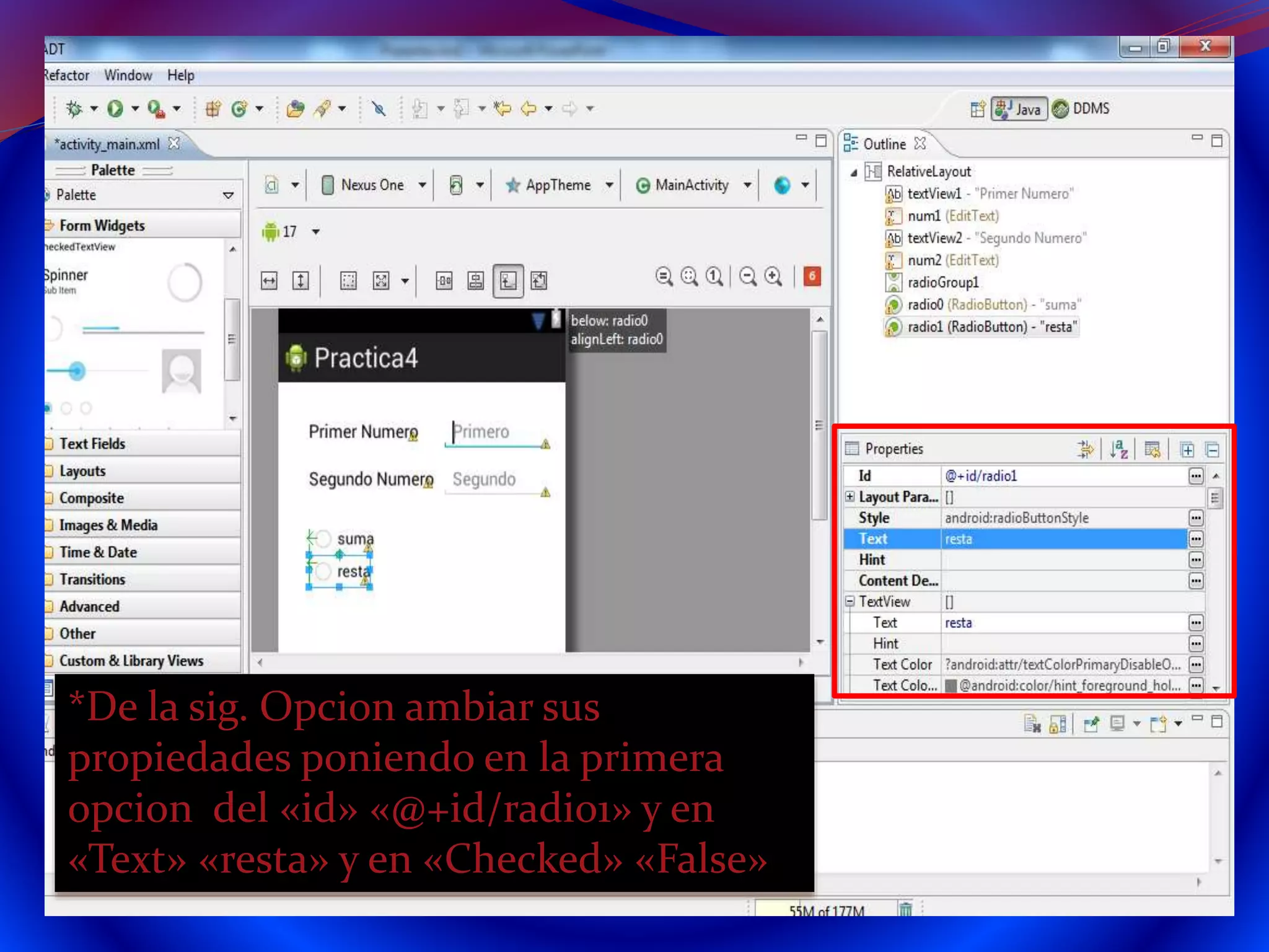 *De la sig. Opcion ambiar sus
propiedades poniendo en la primera
opcion del «id» «@+id/radio1» y en
«Text» «resta» y en «Checked» «False»
 