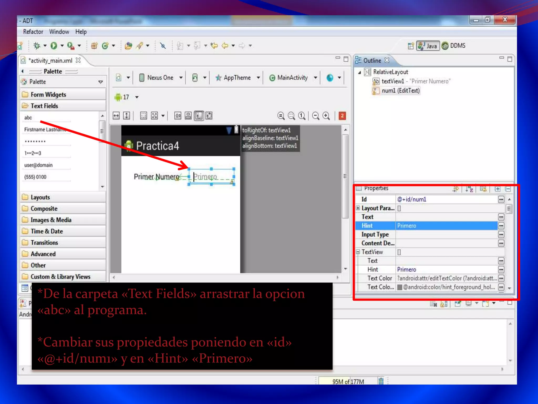 *De la carpeta «Text Fields» arrastrar la opcion
«abc» al programa.
*Cambiar sus propiedades poniendo en «id»
«@+id/num1» y en «Hint» «Primero»
 