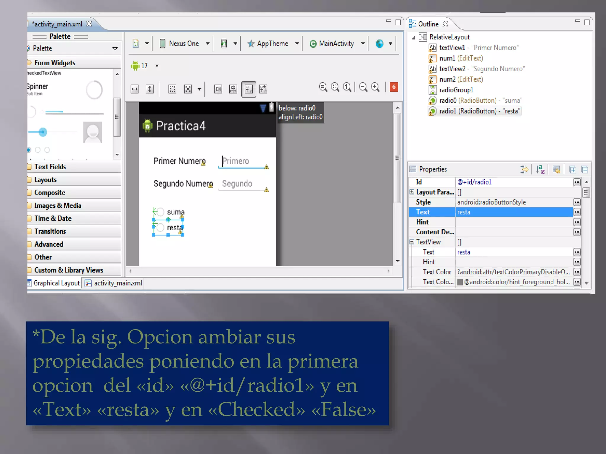 *De la sig. Opcion ambiar sus
propiedades poniendo en la primera
opcion del «id» «@+id/radio1» y en
«Text» «resta» y en «Checked» «False»
 