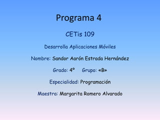 Programa 4
CETis 109
Desarrolla Aplicaciones Móviles
Nombre: Sandor Aarón Estrada Hernández
Grado: 4º Grupo: «B»
Especialidad: Programación
Maestra: Margarita Romero Alvarado
 