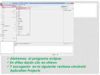  Abriremos el programa eclipse.
 En «File» darán clic en «New»
 Y escogerán en la siguiente ventana «Android
Aplication Project»
 