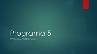 Programa 5
ESCAMILLA CORTÉS DANIEL
 
