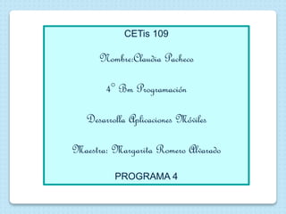 CETis 109
Nombre:Claudia Pacheco
4° Bm Programación
Desarrolla Aplicaciones Móviles
Maestra: Margarita Romero Alvarado
PROGRAMA 4
 