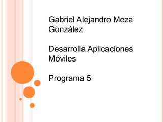 Gabriel Alejandro Meza
González
Desarrolla Aplicaciones
Móviles
Programa 5
 