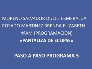 MORENO SALVADOR DULCE ESMERALDA
ROSADO MARTINEZ BRENDA ELIZABETH
4ºAM (PROGRAMACION)
«PANTALLAS DE ECLIPSE»
PASO A PASO PROGRAMA 5
 