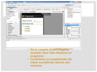  De la carpeta «Form Widgets»
arrastrar «Text View Medium» al
programa.
 Cambiaran sus propiedades de
«Text» escribiendo «Dame otro
numero»
 