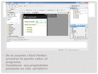  De la carpeta «Text Fields»
arrastrar la opción «abc» al
programa.
 Cambiaran sus propiedades
poniendo en «id» «@+id/et1»
 