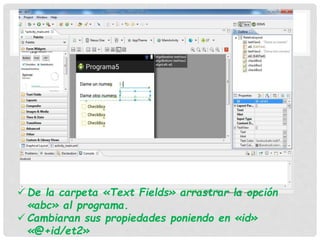  De la carpeta «Text Fields» arrastrar la opción
«abc» al programa.
 Cambiaran sus propiedades poniendo en «id»
«@+id/et2»
 