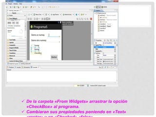  De la carpeta «From Widgets» arrastrar la opción
«CheckBox» al programa.
 Cambiaran sus propiedades poniendo en «Text»
 