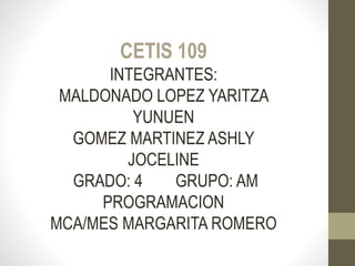 CETIS 109
INTEGRANTES:
MALDONADO LOPEZ YARITZA
YUNUEN
GOMEZ MARTINEZ ASHLY
JOCELINE
GRADO: 4 GRUPO: AM
PROGRAMACION
MCA/MES MARGARITA ROMERO
 