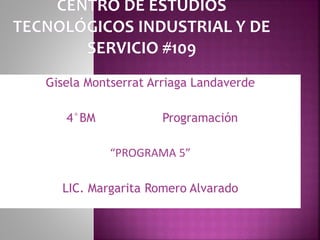 Gisela Montserrat Arriaga Landaverde
4°BM Programación
“PROGRAMA 5”
LIC. Margarita Romero Alvarado
 